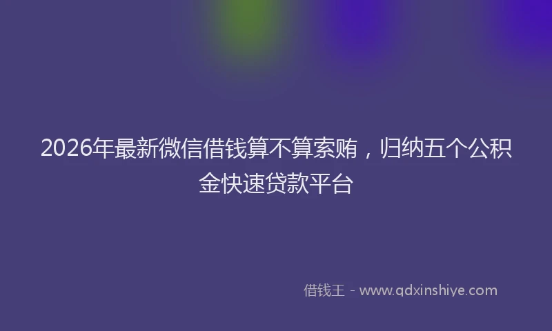 2026年最新微信借钱算不算索贿，归纳五个公积金快速贷款平台