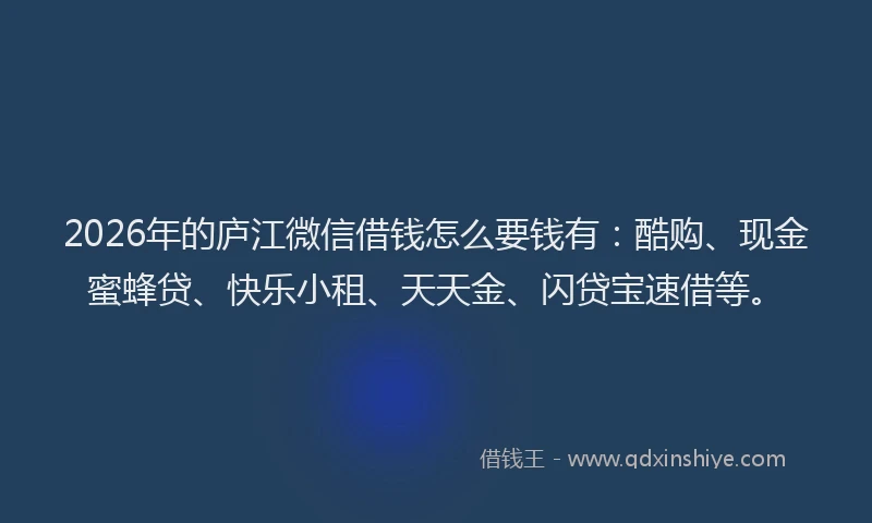 2026年的庐江微信借钱怎么要钱有：酷购、现金蜜蜂贷、快乐小租、天天金、闪贷宝速借等。