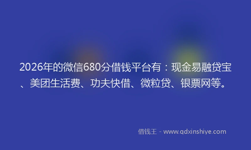 2026年的微信680分借钱平台有：现金易融贷宝、美团生活费、功夫快借、微粒贷、银票网等。