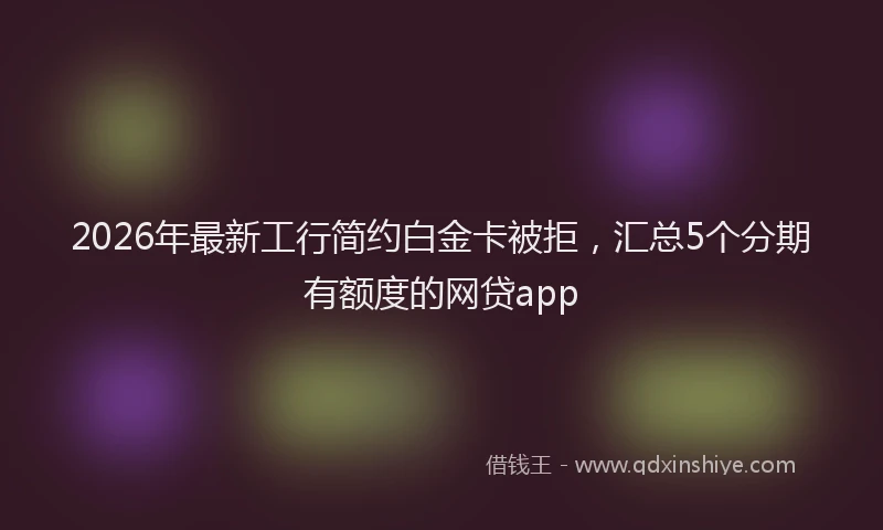 2026年最新工行简约白金卡被拒，汇总5个分期有额度的网贷app