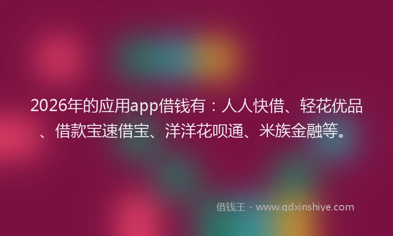 2026年的应用app借钱有：人人快借、轻花优品、借款宝速借宝、洋洋花呗通、米族金融等。