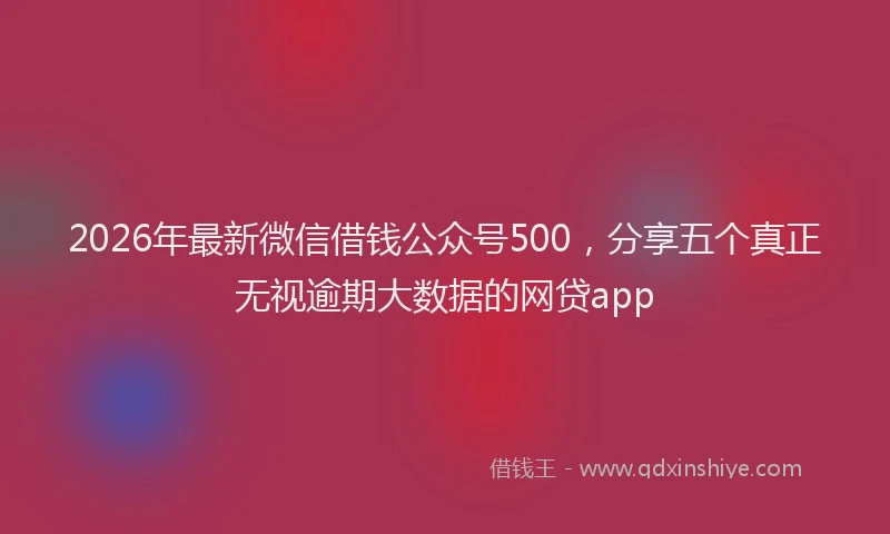 2026年最新微信借钱公众号500，分享五个真正无视逾期大数据的网贷app
