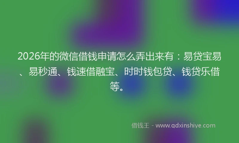 2026年的微信借钱申请怎么弄出来有：易贷宝易、易秒通、钱速借融宝、时时钱包贷、钱贷乐借等。