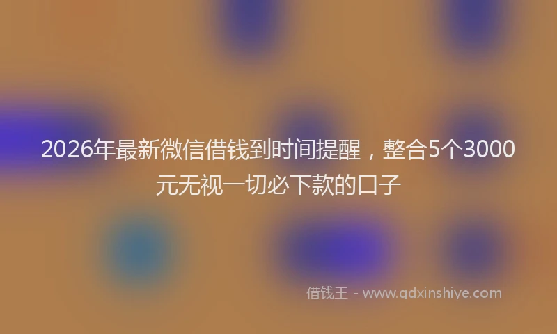 2026年最新微信借钱到时间提醒，整合5个3000元无视一切必下款的口子