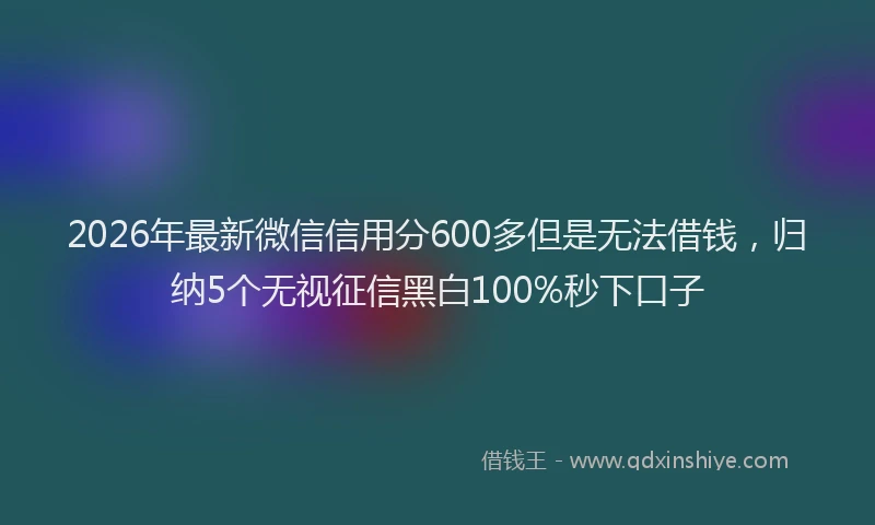 2026年最新微信信用分600多但是无法借钱，归纳5个无视征信黑白100%秒下口子