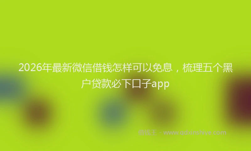 2026年最新微信借钱怎样可以免息，梳理五个黑户贷款必下口子app