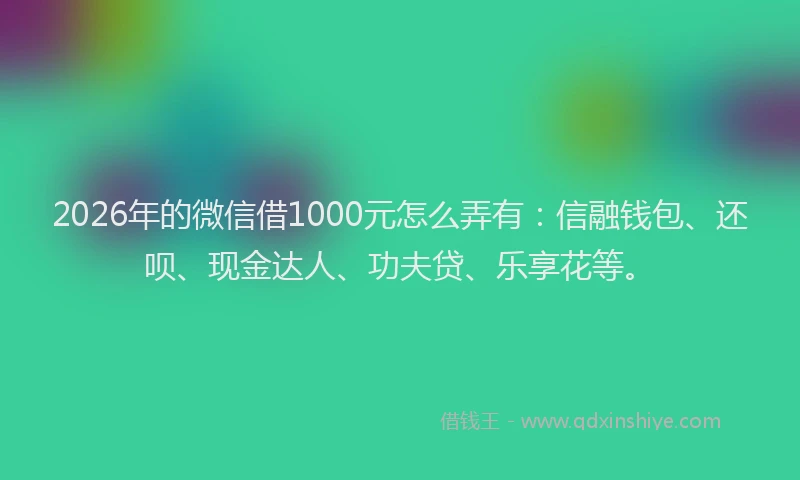 2026年的微信借1000元怎么弄有：信融钱包、还呗、现金达人、功夫贷、乐享花等。