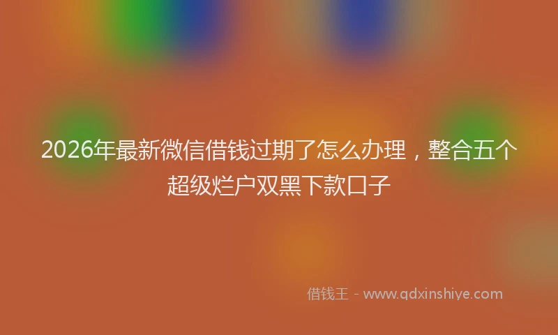 2026年最新微信借钱过期了怎么办理，整合五个超级烂户双黑下款口子