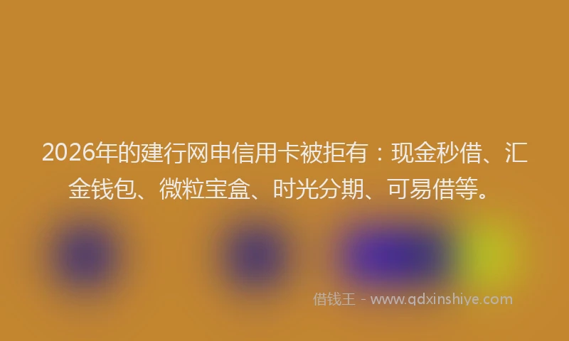 2026年的建行网申信用卡被拒有：现金秒借、汇金钱包、微粒宝盒、时光分期、可易借等。