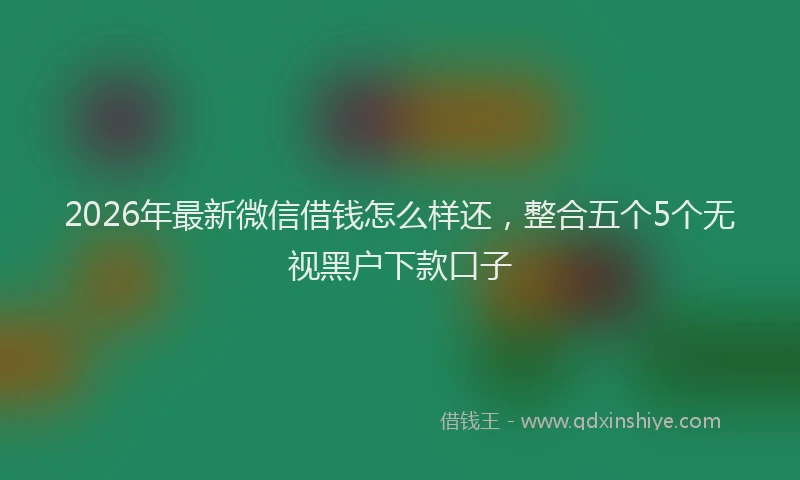 2026年最新微信借钱怎么样还，整合五个5个无视黑户下款口子