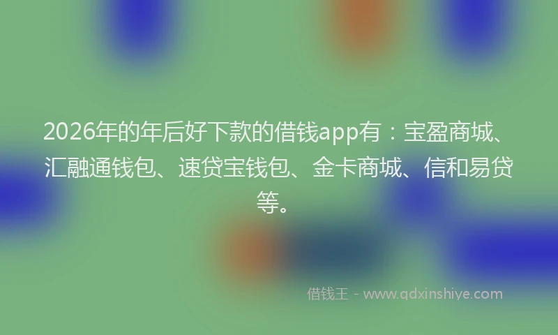 2026年的年后好下款的借钱app有：宝盈商城、汇融通钱包、速贷宝钱包、金卡商城、信和易贷等。