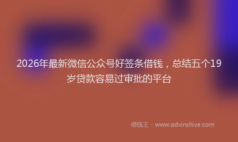 2026年最新微信公众号好签条借钱，总结五个19岁贷款容易过审批的平台