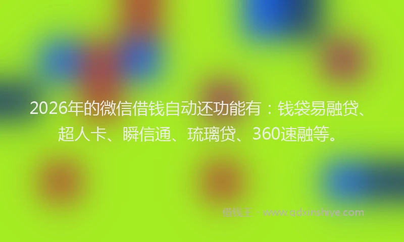 2026年的微信借钱自动还功能有：钱袋易融贷、超人卡、瞬信通、琉璃贷、360速融等。