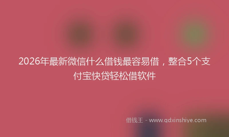 2026年最新微信什么借钱最容易借，整合5个支付宝快贷轻松借软件
