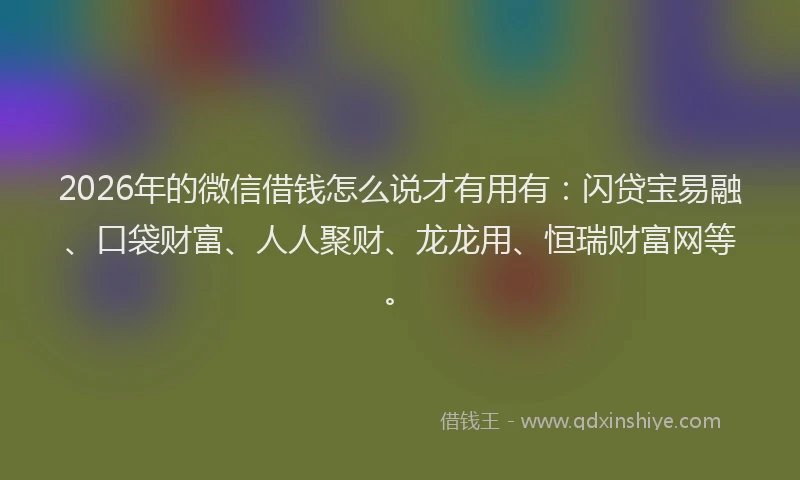 2026年的微信借钱怎么说才有用有：闪贷宝易融、口袋财富、人人聚财、龙龙用、恒瑞财富网等。