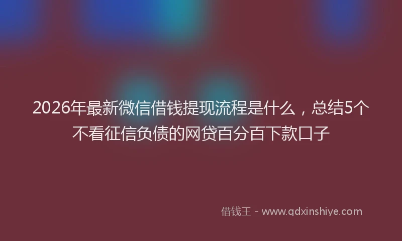 2026年最新微信借钱提现流程是什么，总结5个不看征信负债的网贷百分百下款口子