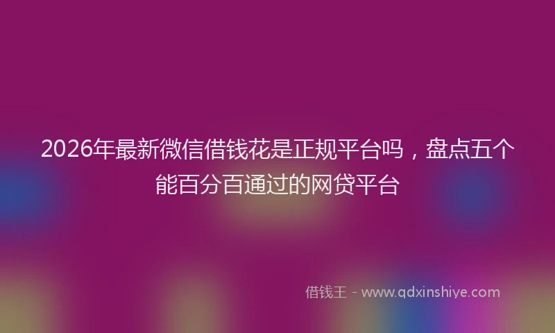 2026年最新微信借钱花是正规平台吗，盘点五个能百分百通过的网贷平台