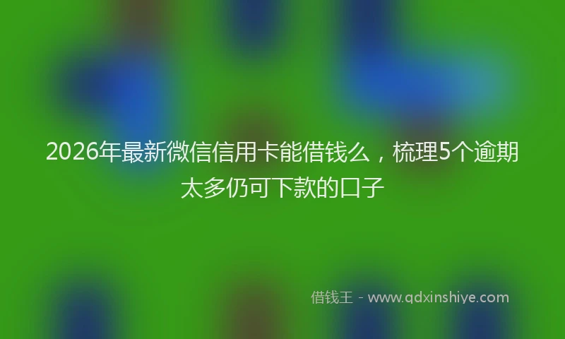 2026年最新微信信用卡能借钱么，梳理5个逾期太多仍可下款的口子