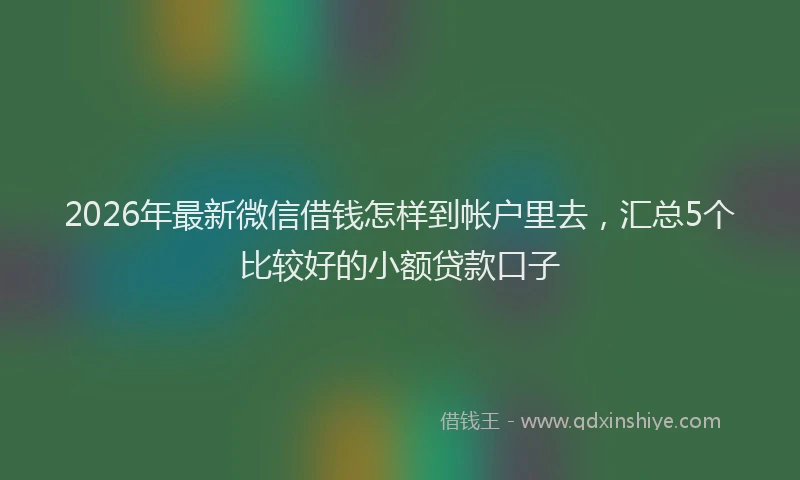 2026年最新微信借钱怎样到帐户里去，汇总5个比较好的小额贷款口子