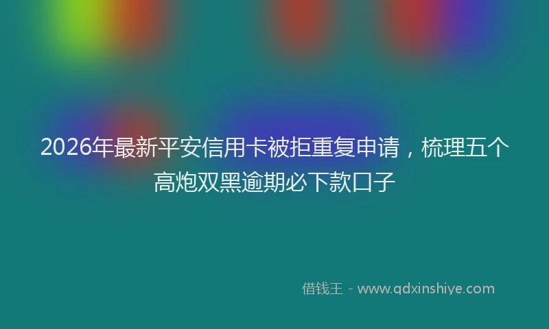 2026年最新平安信用卡被拒重复申请，梳理五个高炮双黑逾期必下款口子
