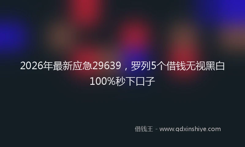 2026年最新应急29639，罗列5个借钱无视黑白100%秒下口子