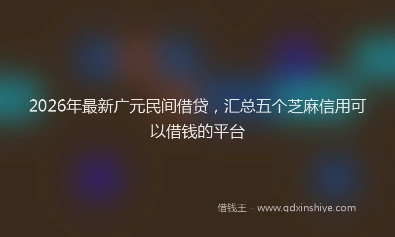 2026年最新广元民间借贷，汇总五个芝麻信用可以借钱的平台