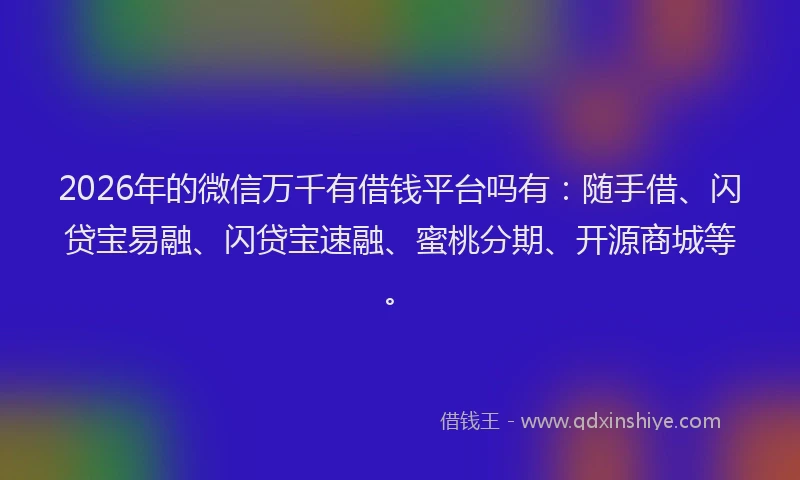2026年的微信万千有借钱平台吗有：随手借、闪贷宝易融、闪贷宝速融、蜜桃分期、开源商城等。