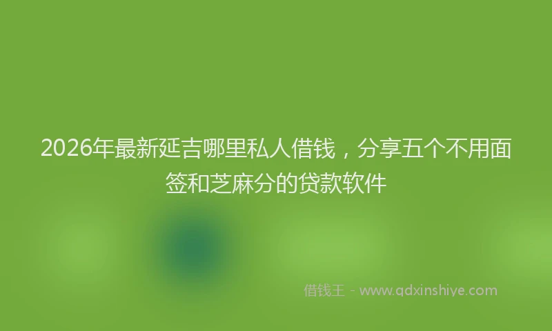 2026年最新延吉哪里私人借钱，分享五个不用面签和芝麻分的贷款软件