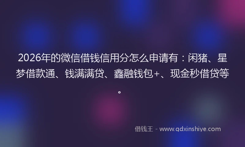2026年的微信借钱信用分怎么申请有：闲猪、星梦借款通、钱满满贷、鑫融钱包+、现金秒借贷等。