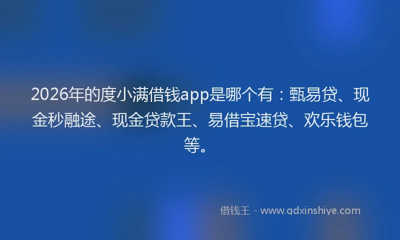 2026年的度小满借钱app是哪个有：甄易贷、现金秒融途、现金贷款王、易借宝速贷、欢乐钱包等。
