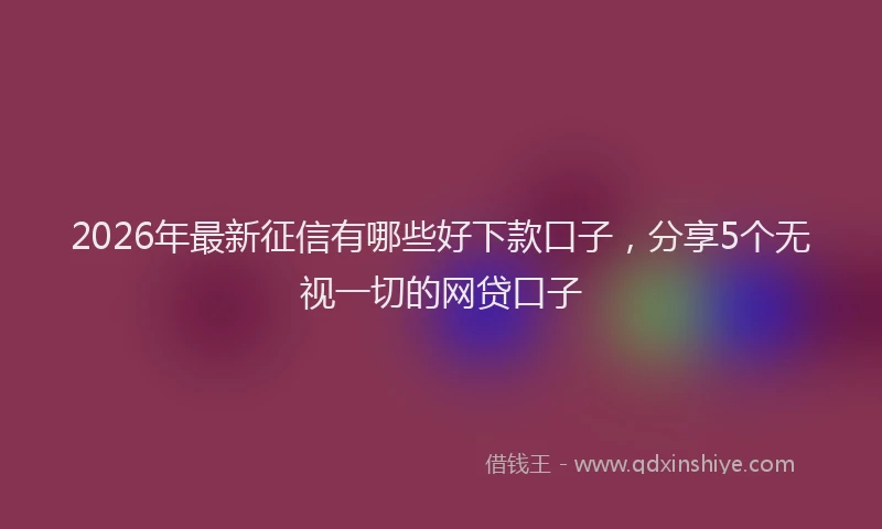 2026年最新征信有哪些好下款口子，分享5个无视一切的网贷口子