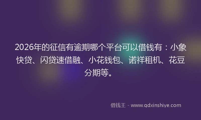 2026年的征信有逾期哪个平台可以借钱有：小象快贷、闪贷速借融、小花钱包、诺祥租机、花豆分期等。