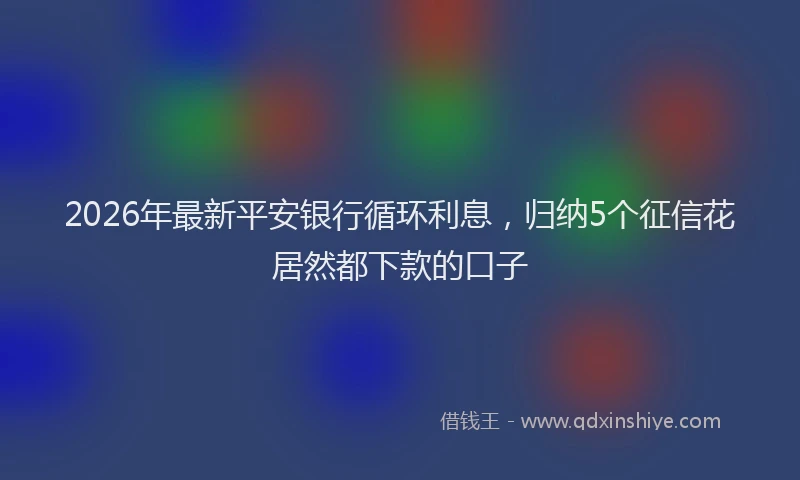 2026年最新平安银行循环利息，归纳5个征信花居然都下款的口子