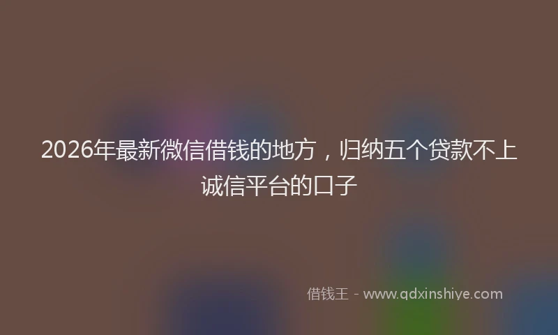2026年最新微信借钱的地方，归纳五个贷款不上诚信平台的口子
