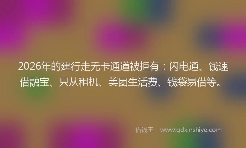 2026年的建行走无卡通道被拒有：闪电通、钱速借融宝、只从租机、美团生活费、钱袋易借等。
