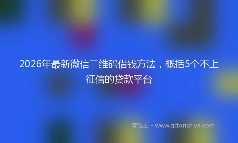 2026年最新微信二维码借钱方法，概括5个不上征信的贷款平台