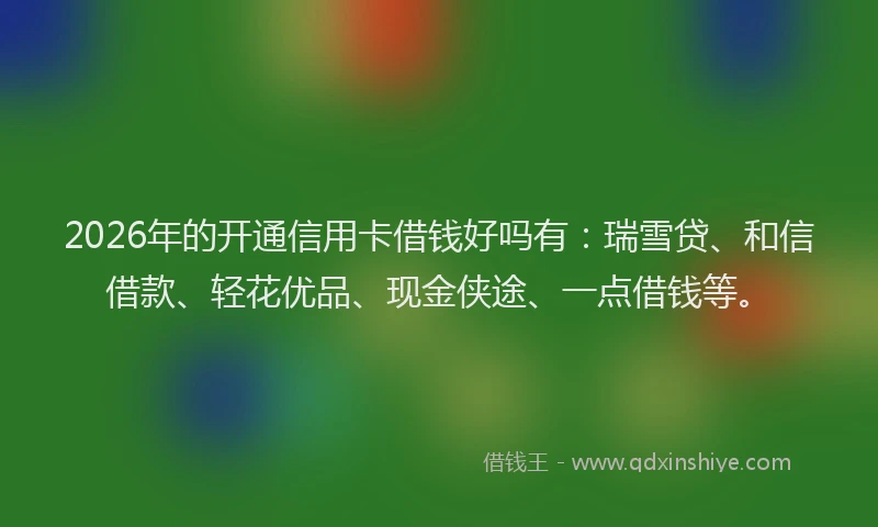 2026年的开通信用卡借钱好吗有：瑞雪贷、和信借款、轻花优品、现金侠途、一点借钱等。