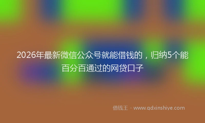 2026年最新微信公众号就能借钱的，归纳5个能百分百通过的网贷口子