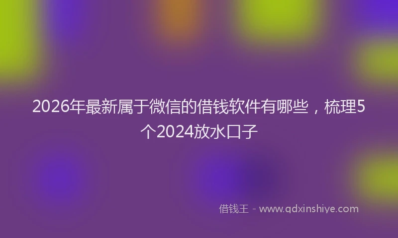 2026年最新属于微信的借钱软件有哪些，梳理5个2024放水口子