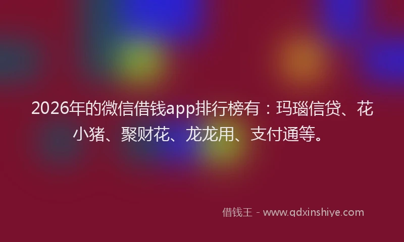 2026年的微信借钱app排行榜有：玛瑙信贷、花小猪、聚财花、龙龙用、支付通等。