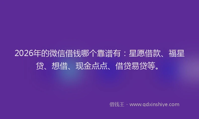 2026年的微信借钱哪个靠谱有：星愿借款、福星贷、想借、现金点点、借贷易贷等。