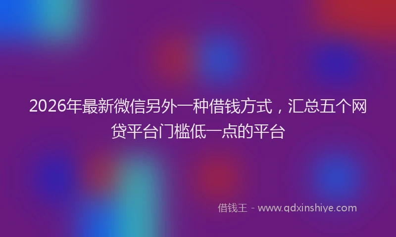 2026年最新微信另外一种借钱方式，汇总五个网贷平台门槛低一点的平台