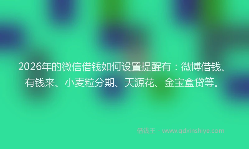 2026年的微信借钱如何设置提醒有：微博借钱、有钱来、小麦粒分期、天源花、金宝盒贷等。