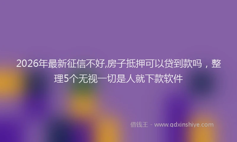 2026年最新征信不好,房子抵押可以贷到款吗，整理5个无视一切是人就下款软件