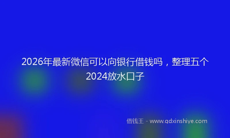 2026年最新微信可以向银行借钱吗，整理五个2024放水口子