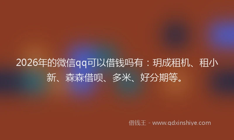 2026年的微信qq可以借钱吗有：玥成租机、租小新、森森借呗、多米、好分期等。