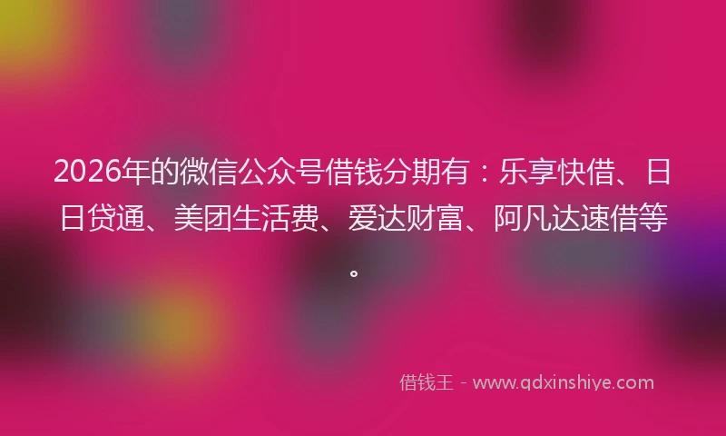 2026年的微信公众号借钱分期有：乐享快借、日日贷通、美团生活费、爱达财富、阿凡达速借等。