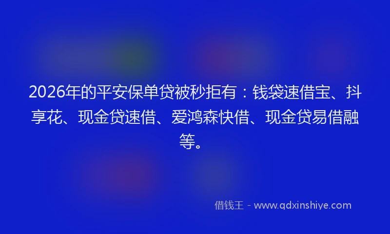 2026年的平安保单贷被秒拒有：钱袋速借宝、抖享花、现金贷速借、爱鸿森快借、现金贷易借融等。