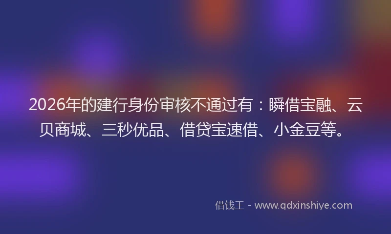 2026年的建行身份审核不通过有：瞬借宝融、云贝商城、三秒优品、借贷宝速借、小金豆等。