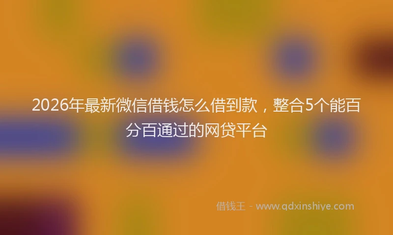 2026年最新微信借钱怎么借到款，整合5个能百分百通过的网贷平台